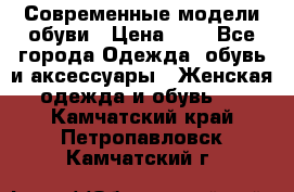 Современные модели обуви › Цена ­ 1 - Все города Одежда, обувь и аксессуары » Женская одежда и обувь   . Камчатский край,Петропавловск-Камчатский г.